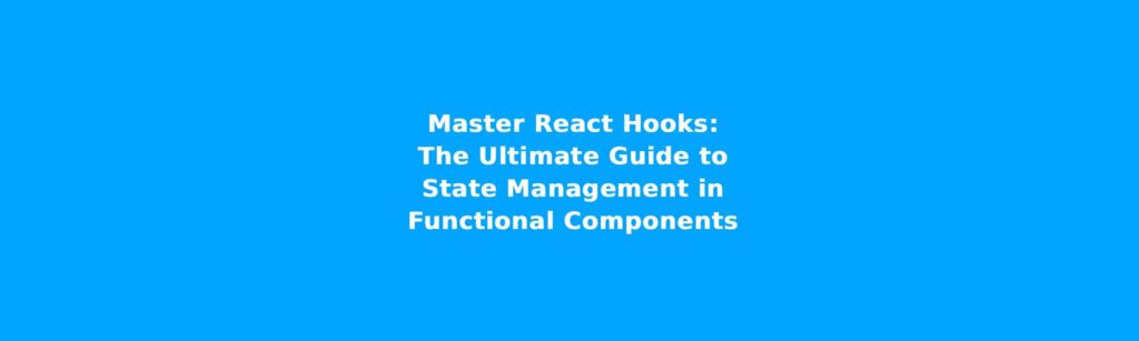 Master React Hooks: The Ultimate Guide to State Management in Functional Components