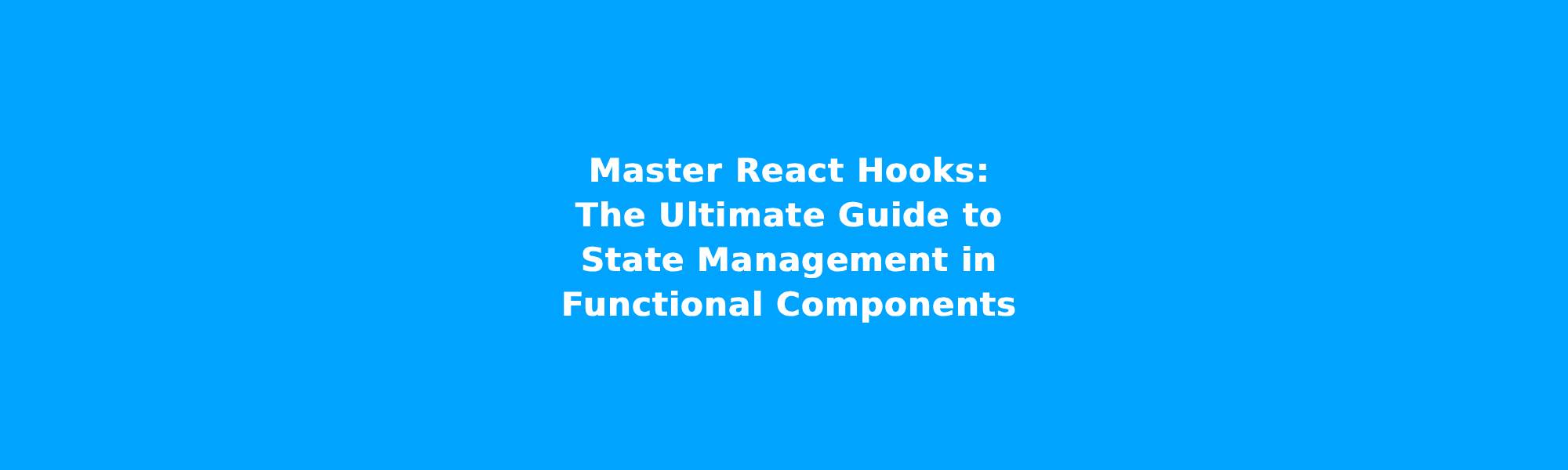 Master React Hooks: The Ultimate Guide to State Management in Functional Components