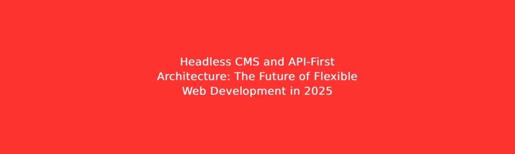Headless CMS and API-First Architecture: The Future of Flexible Web Development