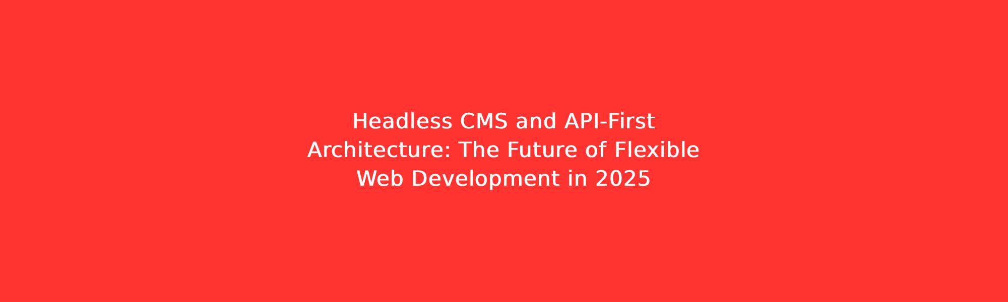 Headless CMS and API-First Architecture: The Future of Flexible Web Development