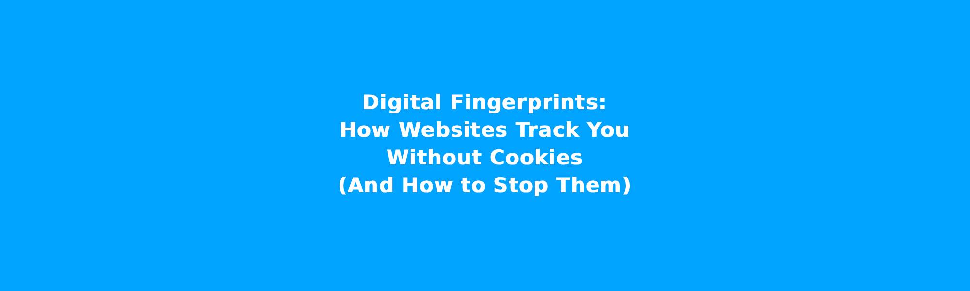 Digital Fingerprints: How Websites Track You Without Cookies (And How to Stop Them)