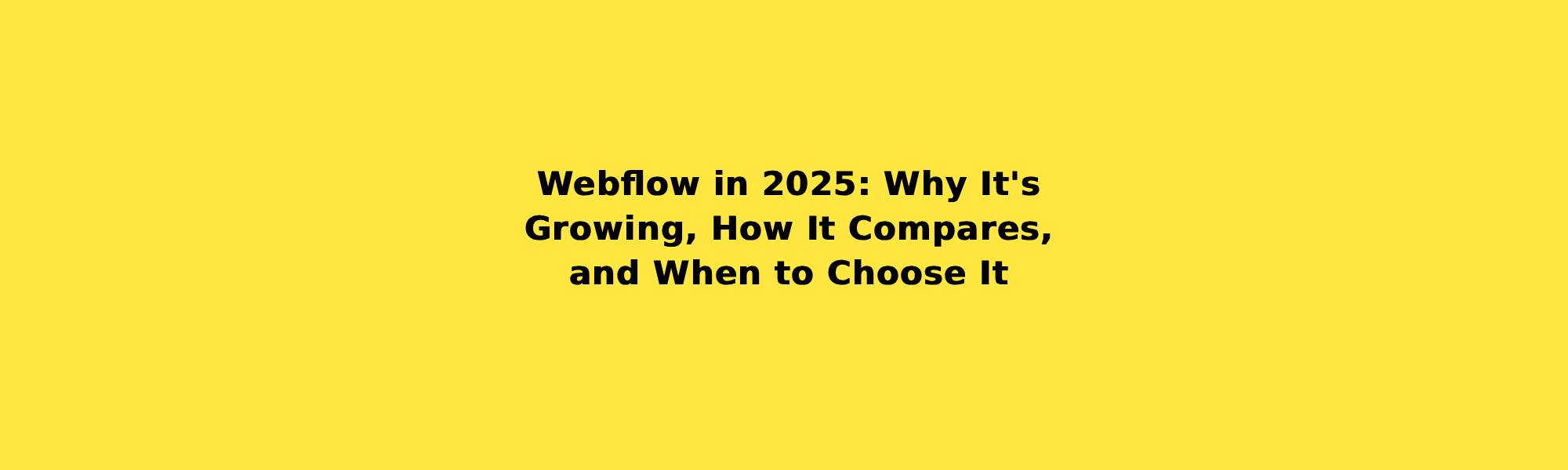 Webflow in 2025: Why It's Growing, How It Compares, and When to Choose It
