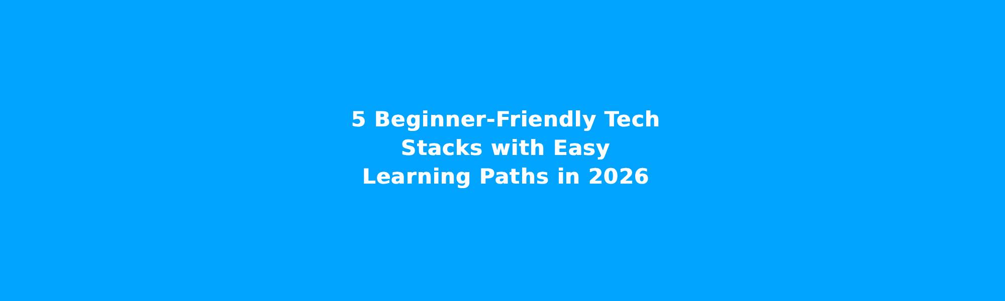 5 Beginner-Friendly Tech Stacks with Easy Learning Paths in 2026