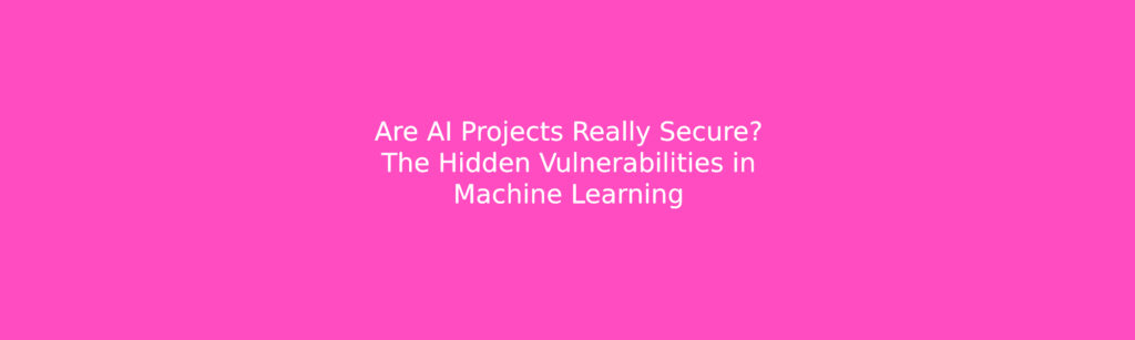 Are AI Projects Really Secure? The Hidden Vulnerabilities in Machine Learning