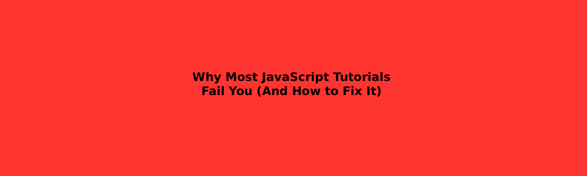 Why Most JavaScript Tutorials Fail You (And How to Fix It)