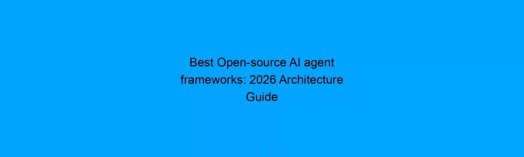 Best Open-source AI agent frameworks: 2026 Architecture Guide