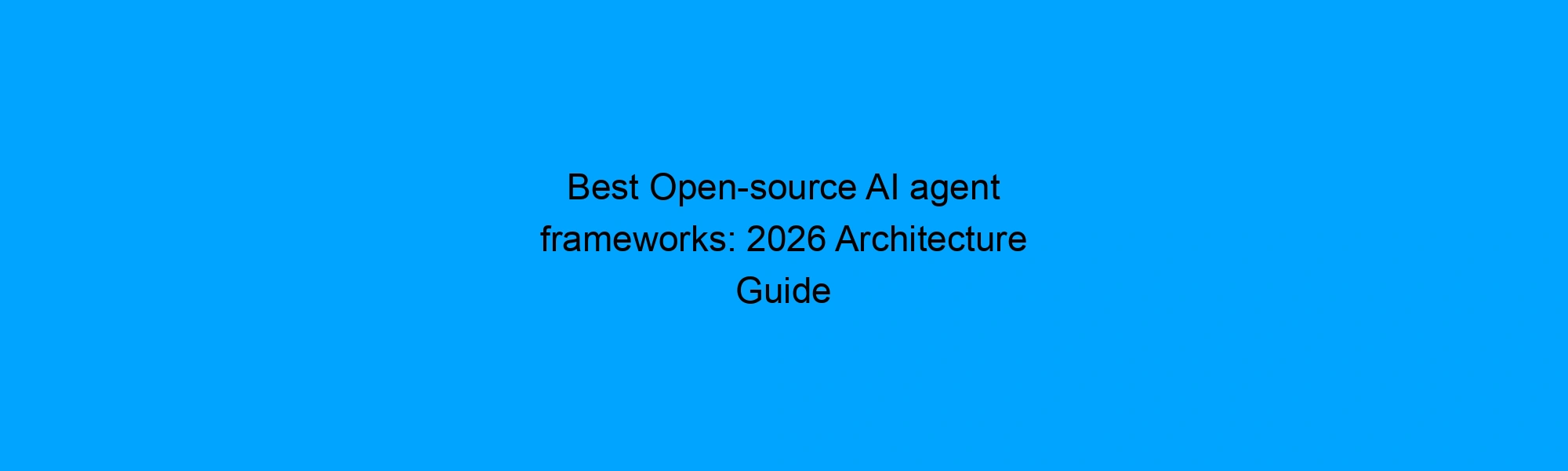 Best Open-source AI agent frameworks: 2026 Architecture Guide