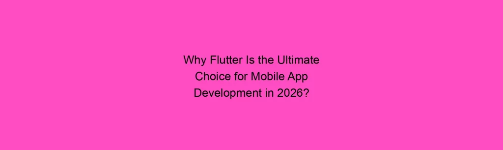 Why Flutter Is the Ultimate Choice for Mobile App Development in 2026