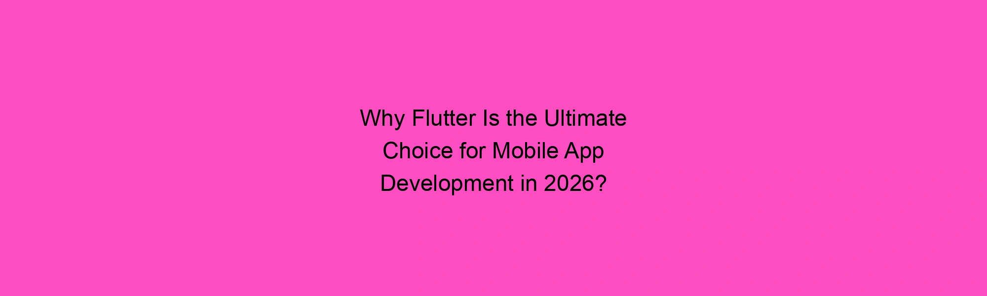 Why Flutter Is the Ultimate Choice for Mobile App Development in 2026